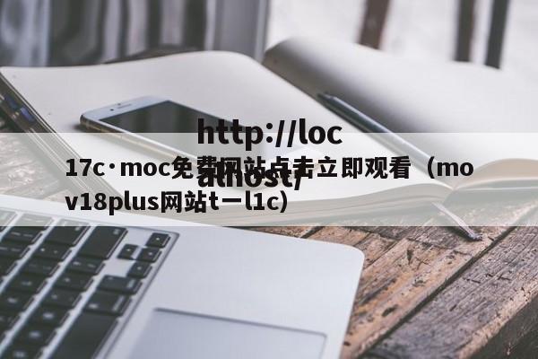 17c·moc免费网站点击立即观看（mov18plus网站t一l1c）