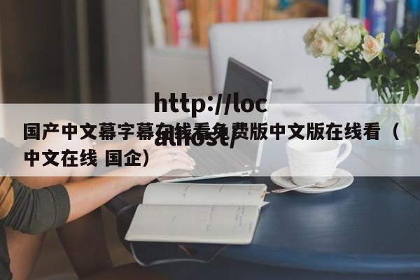 国产中文幕字幕在线看免费版中文版在线看（中文在线 国企）