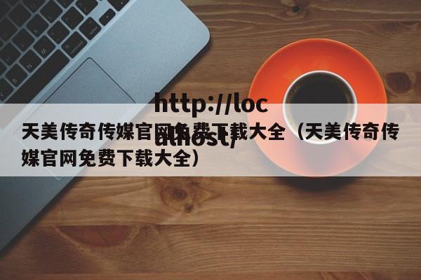 天美传奇传媒官网免费下载大全（天美传奇传媒官网免费下载大全）