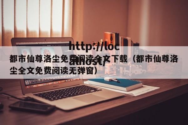 都市仙尊洛尘免费阅读全文下载（都市仙尊洛尘全文免费阅读无弹窗）
