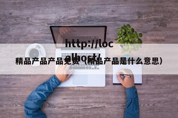 精品产品产品免费（精品产品是什么意思）