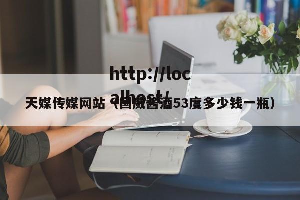 天媒传媒网站（国威酱酒53度多少钱一瓶）