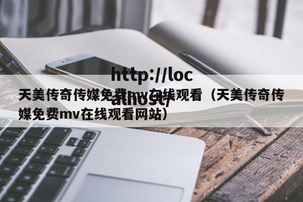 天美传奇传媒免费mv在线观看（天美传奇传媒免费mv在线观看网站）
