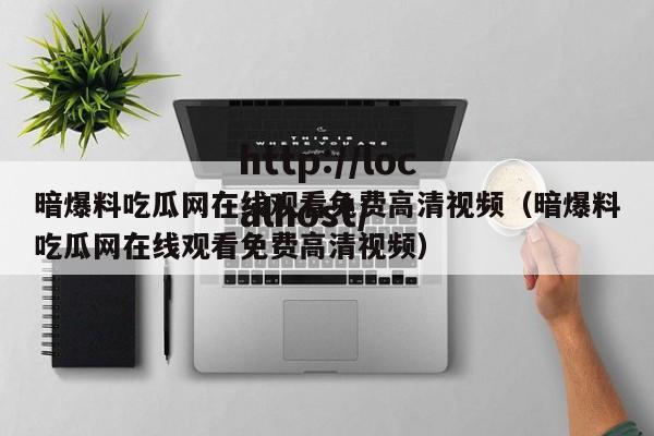 暗爆料吃瓜网在线观看免费高清视频（暗爆料吃瓜网在线观看免费高清视频）