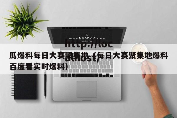 瓜爆料每日大赛聚集地（每日大赛聚集地爆料百度看实时爆料）